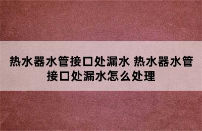 热水器水管接口处漏水 热水器水管接口处漏水怎么处理